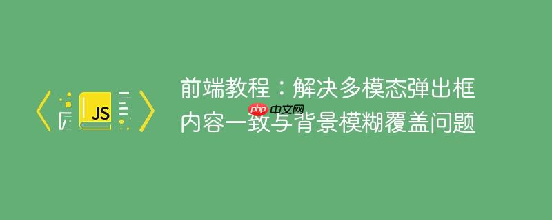 前端教程：解决多模态弹出框内容一致与背景模糊覆盖问题
