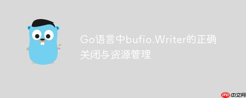 Go语言中bufio.Writer的正确关闭与资源管理