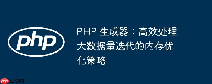 PHP 生成器：高效处理大数据量迭代的内存优化策略
