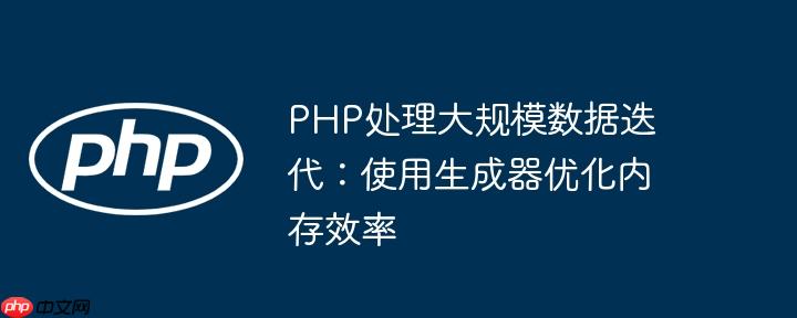 PHP处理大规模数据迭代：使用生成器优化内存效率