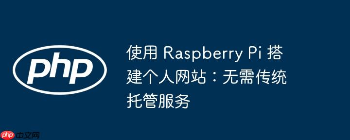 使用 Raspberry Pi 搭建个人网站：无需传统托管服务
