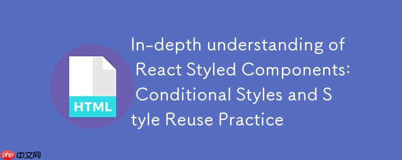 深入理解React Styled Components：条件样式与样式复用实践