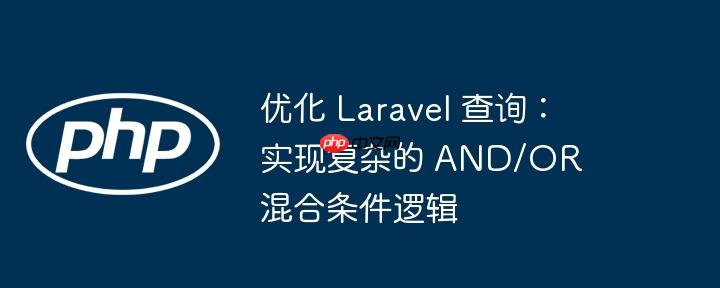 优化 laravel 查询：实现复杂的 and/or 混合条件逻辑