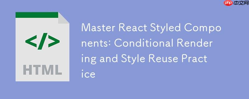 掌握React Styled Components：条件渲染与样式复用实践
