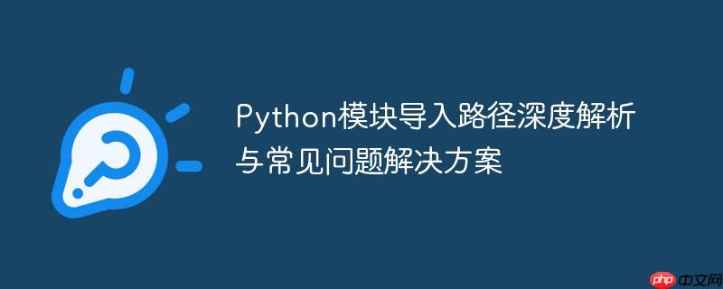 Python模块导入路径深度解析与常见问题解决方案