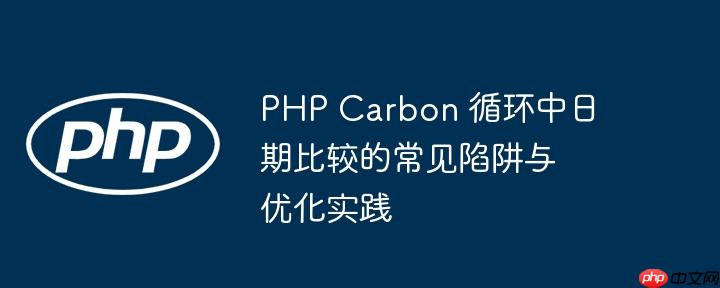 PHP Carbon 循环中日期比较的常见陷阱与优化实践