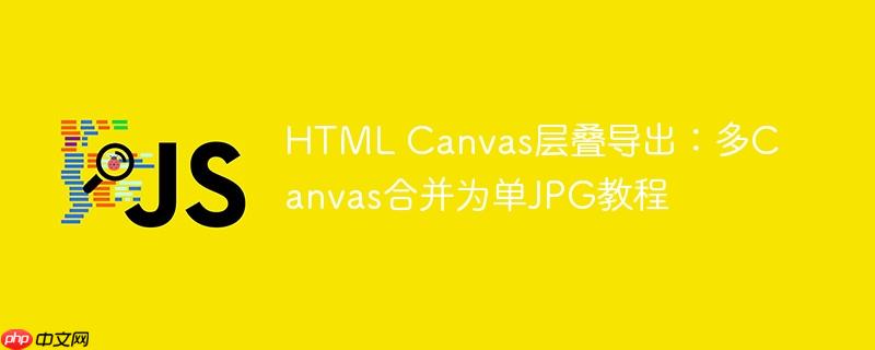 HTML Canvas层叠导出：多Canvas合并为单JPG教程
