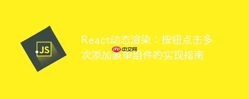 React动态渲染：按钮点击多次添加表单组件的实现指南