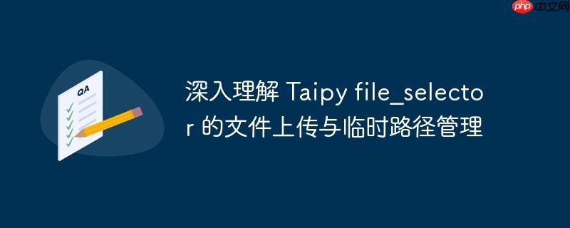深入理解 Taipy file_selector 的文件上传与临时路径管理