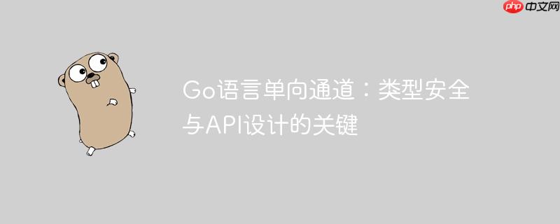 Go语言单向通道：类型安全与API设计的关键