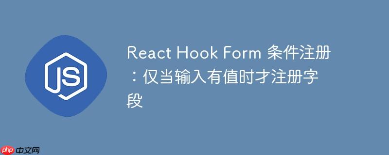 React Hook Form 条件注册：仅当输入有值时才注册字段