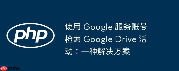 使用 google 服务账号检索 google drive 活动：一种解决方案