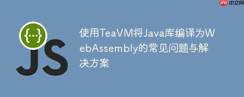 使用TeaVM将Java库编译为WebAssembly的常见问题与解决方案