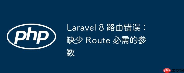 laravel 8 路由错误：缺少 route 必需的参数