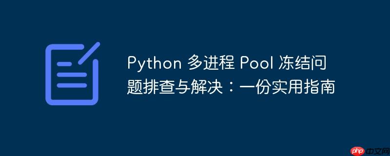 Python 多进程 Pool 冻结问题排查与解决：一份实用指南