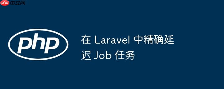 在 laravel 中精确延迟 job 任务