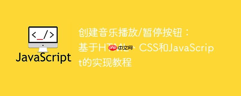 创建音乐播放/暂停按钮：基于HTML、CSS和JavaScript的实现教程