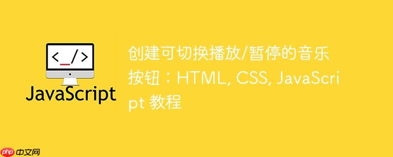 创建可切换播放/暂停的音乐按钮：HTML, CSS, JavaScript 教程