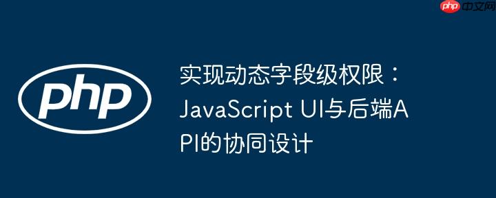 实现动态字段级权限：JavaScript UI与后端API的协同设计