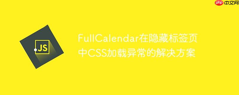 FullCalendar在隐藏标签页中CSS加载异常的解决方案