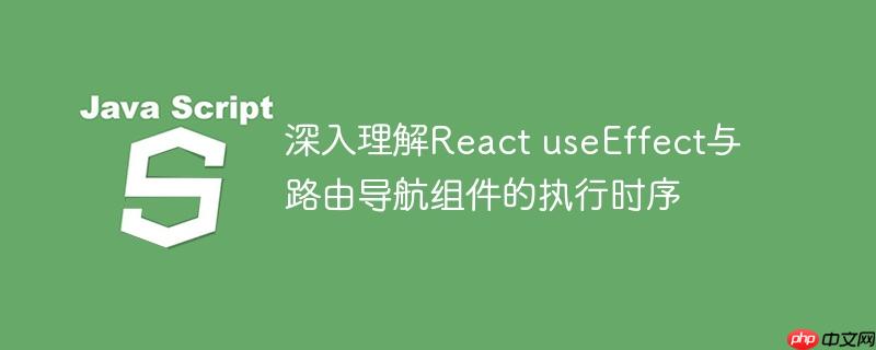 深入理解React useEffect与路由导航组件的执行时序