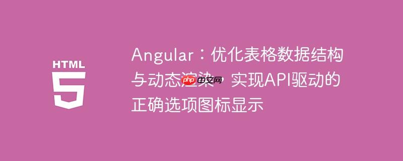 Angular：优化表格数据结构与动态渲染，实现API驱动的正确选项图标显示