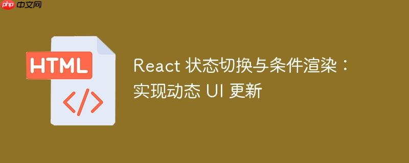 React 状态切换与条件渲染：实现动态 UI 更新