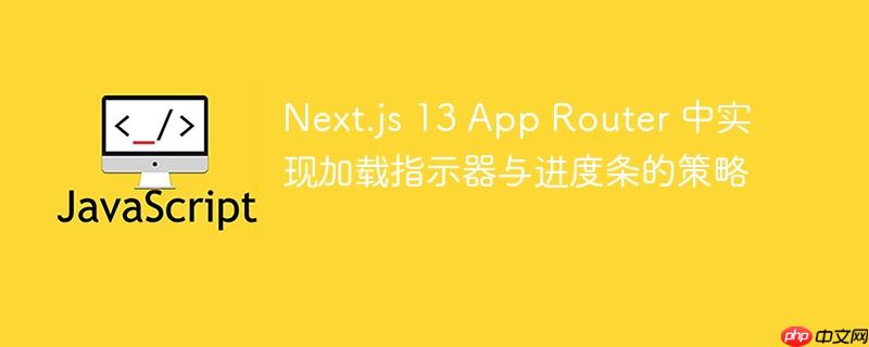 Next.js 13 App Router 中实现加载指示器与进度条的策略