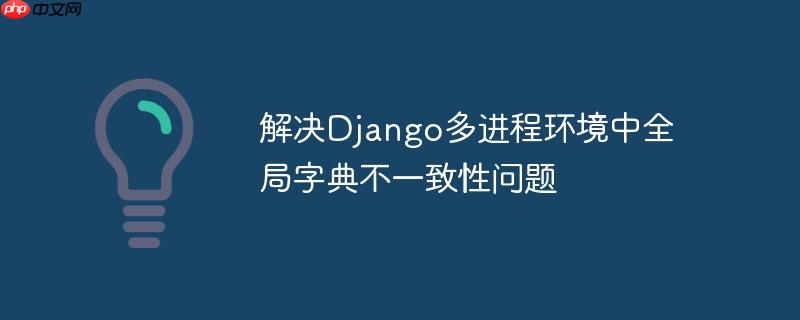 解决Django多进程环境中全局字典不一致性问题
