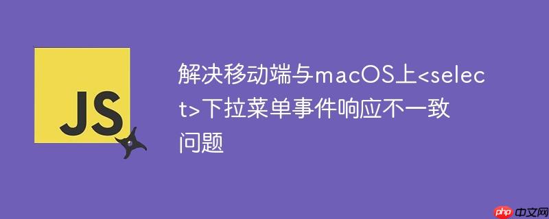 解决移动端与macOS上下拉菜单事件响应不一致问题