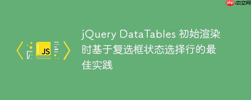 jQuery DataTables 初始渲染时基于复选框状态选择行的最佳实践