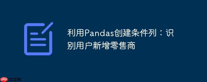 利用pandas创建条件列：识别用户新增零售商