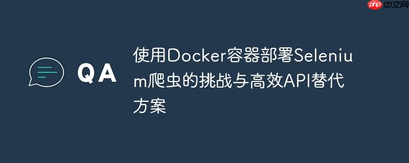 使用Docker容器部署Selenium爬虫的挑战与高效API替代方案