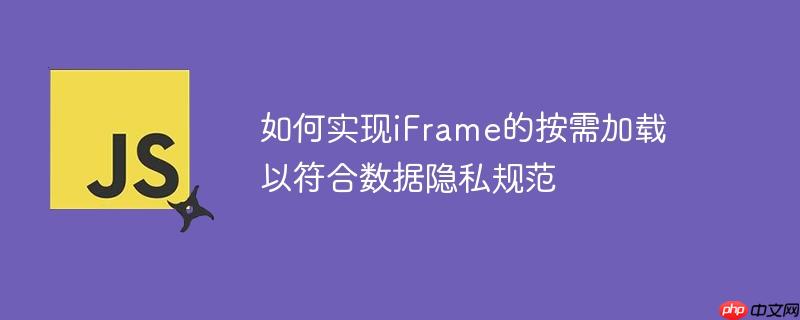 如何实现iFrame的按需加载以符合数据隐私规范