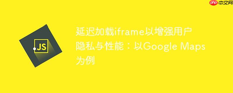 延迟加载iframe以增强用户隐私与性能：以Google Maps为例