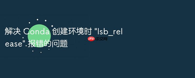 解决 Conda 创建环境时 "lsb_release" 报错的问题