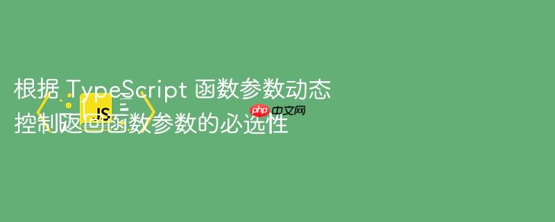 根据 TypeScript 函数参数动态控制返回函数参数的必选性