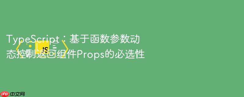 TypeScript：基于函数参数动态控制返回组件Props的必选性