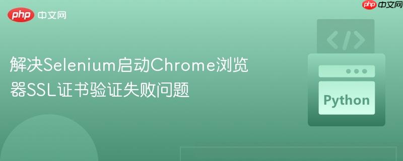 解决selenium启动chrome浏览器ssl证书验证失败问题