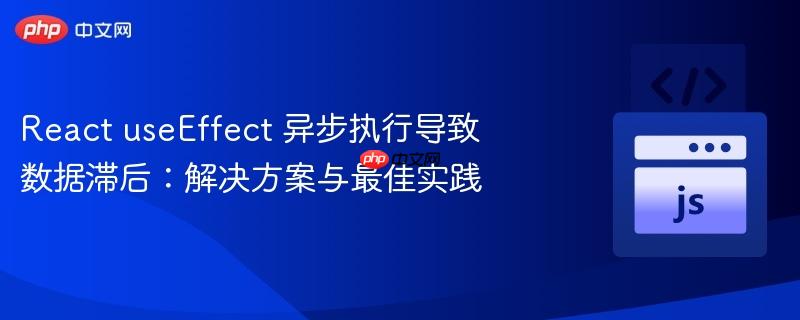 React useEffect 异步执行导致数据滞后：解决方案与最佳实践