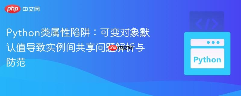 Python类属性陷阱：可变对象默认值导致实例间共享问题解析与防范