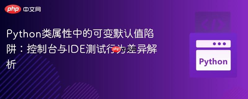 Python类属性中的可变默认值陷阱：控制台与IDE测试行为差异解析