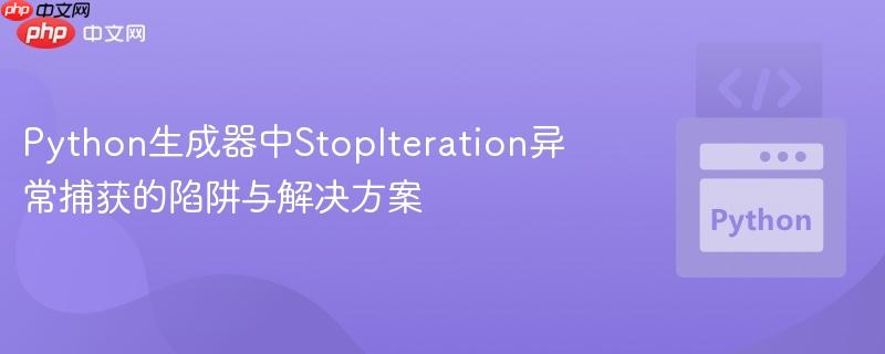 Python生成器中StopIteration异常捕获的陷阱与解决方案