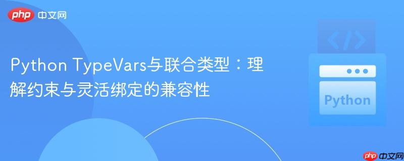 Python TypeVars与联合类型：理解约束与灵活绑定的兼容性