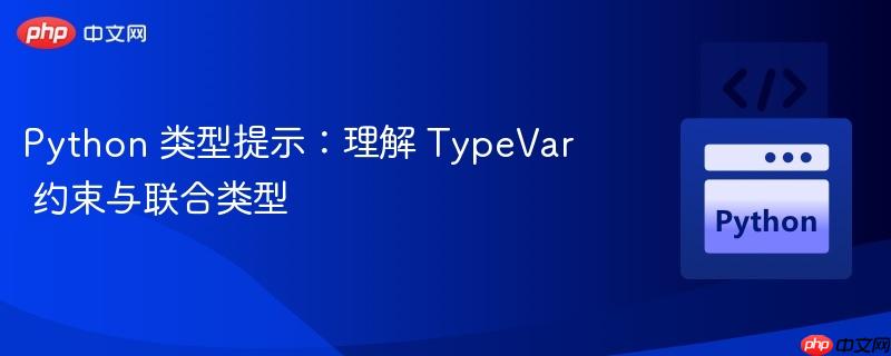 python 类型提示：理解 typevar 约束与联合类型