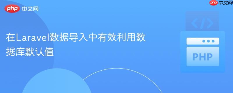 在Laravel数据导入中有效利用数据库默认值