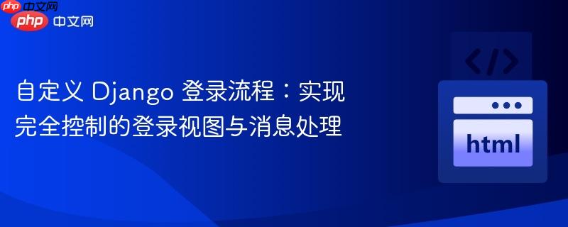 自定义 Django 登录流程：实现完全控制的登录视图与消息处理