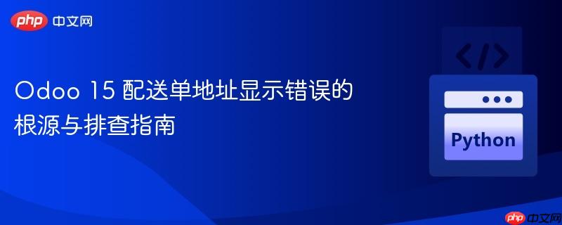 Odoo 15 配送单地址显示错误的根源与排查指南