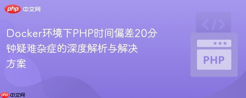 docker环境下php时间偏差20分钟疑难杂症的深度解析与解决方案