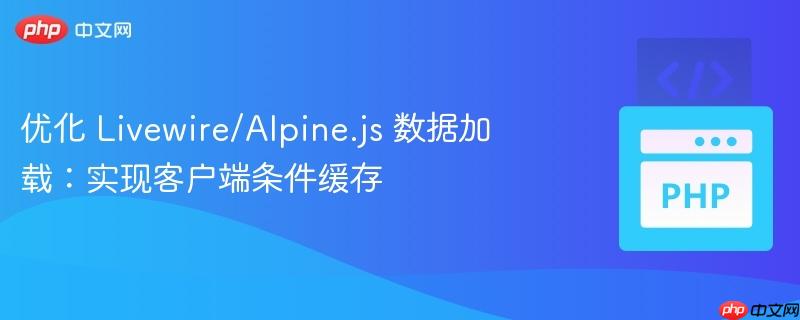 优化 Livewire/Alpine.js 数据加载：实现客户端条件缓存